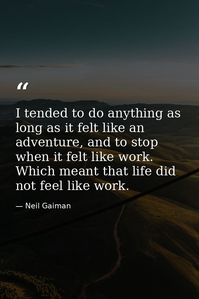 I tended to do anything as long as it felt like an adventure, and to stop when it felt like work. Which meant that life  — Neil Gaiman