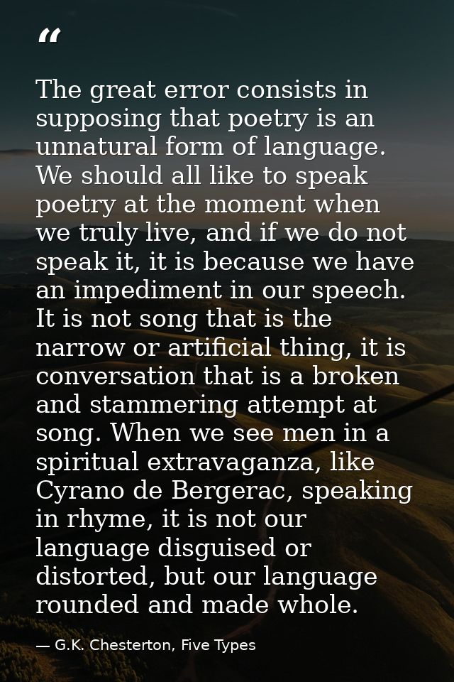 The great error consists in supposing that poetry is an unnatural form of language. We should all like to speak poetry a — G.K. Chesterton, Five Types