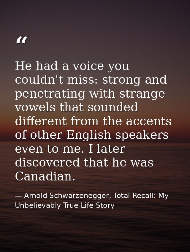 He had a voice you couldn't miss: strong and penetrating with strange vowels that sounded different from the accents of  — Arnold Schwarzenegger, Total Recall: My Unbelievably True Life Story
