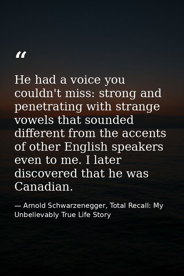 He had a voice you couldn't miss: strong and penetrating with strange vowels that sounded different from the accents of  — Arnold Schwarzenegger, Total Recall: My Unbelievably True Life Story