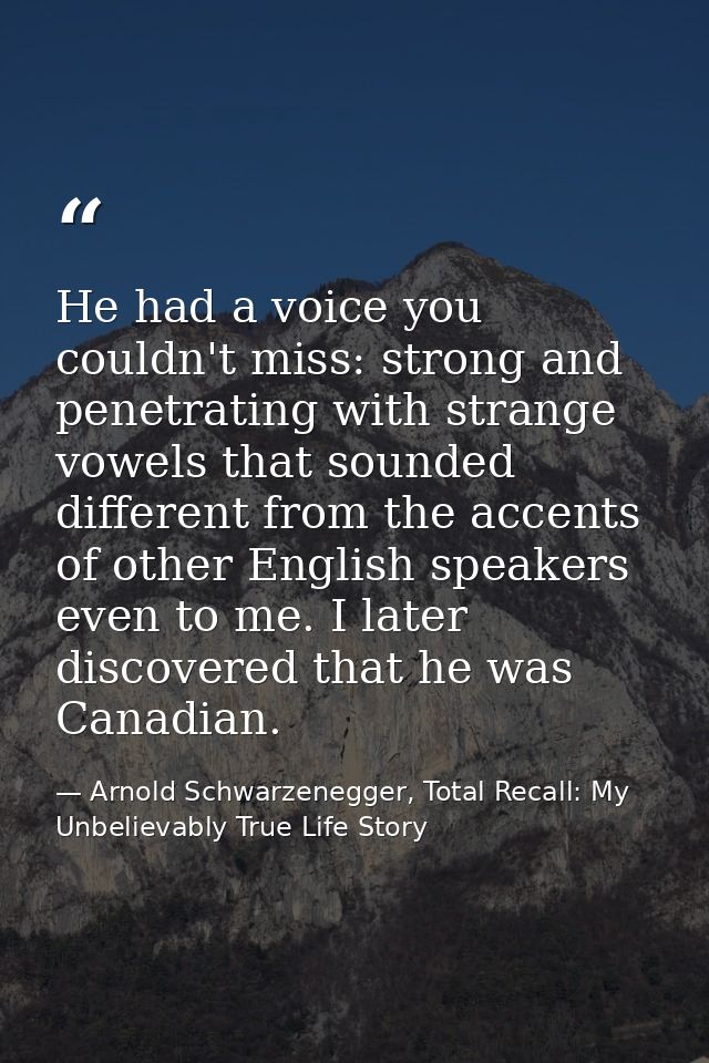 He had a voice you couldn't miss: strong and penetrating with strange vowels that sounded different from the accents of  — Arnold Schwarzenegger, Total Recall: My Unbelievably True Life Story