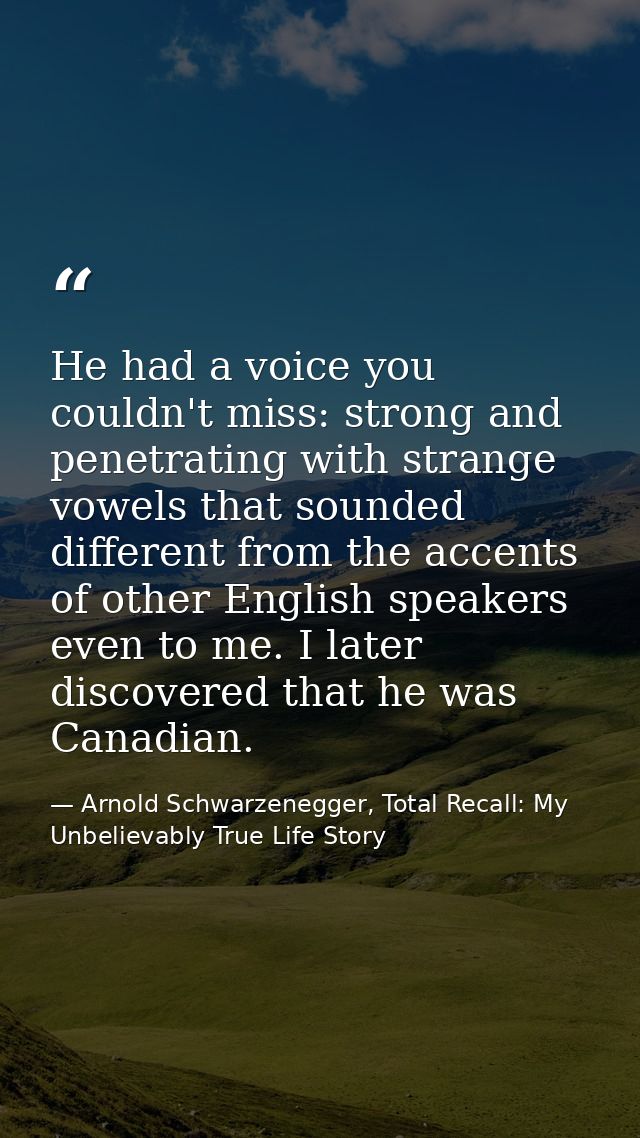 He had a voice you couldn't miss: strong and penetrating with strange vowels that sounded different from the accents of  — Arnold Schwarzenegger, Total Recall: My Unbelievably True Life Story