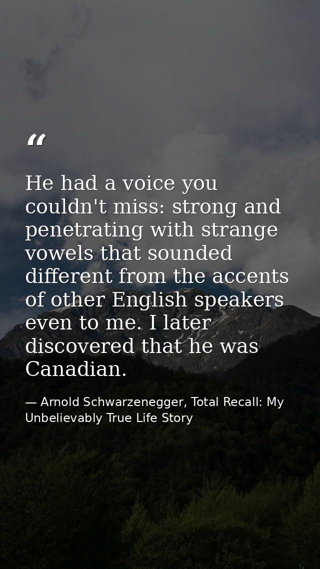 He had a voice you couldn't miss: strong and penetrating with strange vowels that sounded different from the accents of  — Arnold Schwarzenegger, Total Recall: My Unbelievably True Life Story