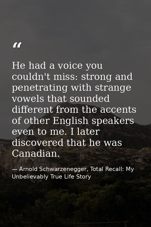 He had a voice you couldn't miss: strong and penetrating with strange vowels that sounded different from the accents of  — Arnold Schwarzenegger, Total Recall: My Unbelievably True Life Story