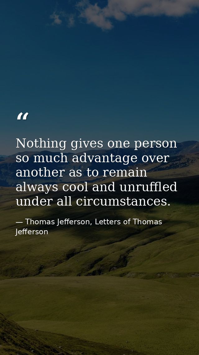 Nothing gives one person so much advantage over another as to remain always cool and unruffled under all circumstances. — Thomas Jefferson, Letters of Thomas Jefferson