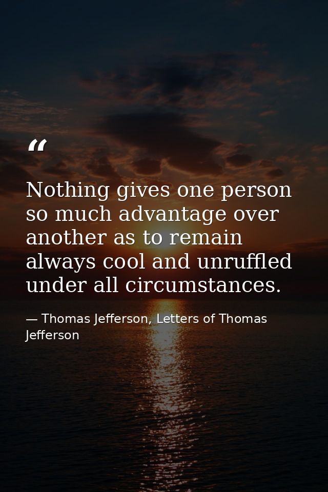 Nothing gives one person so much advantage over another as to remain always cool and unruffled under all circumstances. — Thomas Jefferson, Letters of Thomas Jefferson