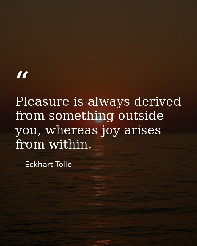 Pleasure is always derived from something outside you, whereas joy arises from within. — Eckhart Tolle