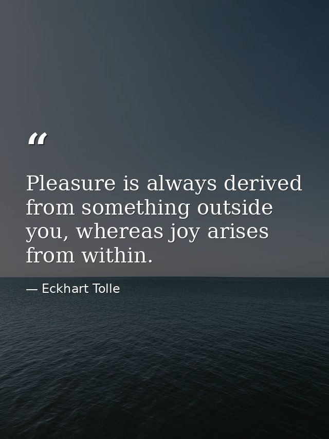 Pleasure is always derived from something outside you, whereas joy arises from within. — Eckhart Tolle