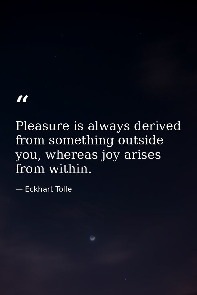 Pleasure is always derived from something outside you, whereas joy arises from within. — Eckhart Tolle