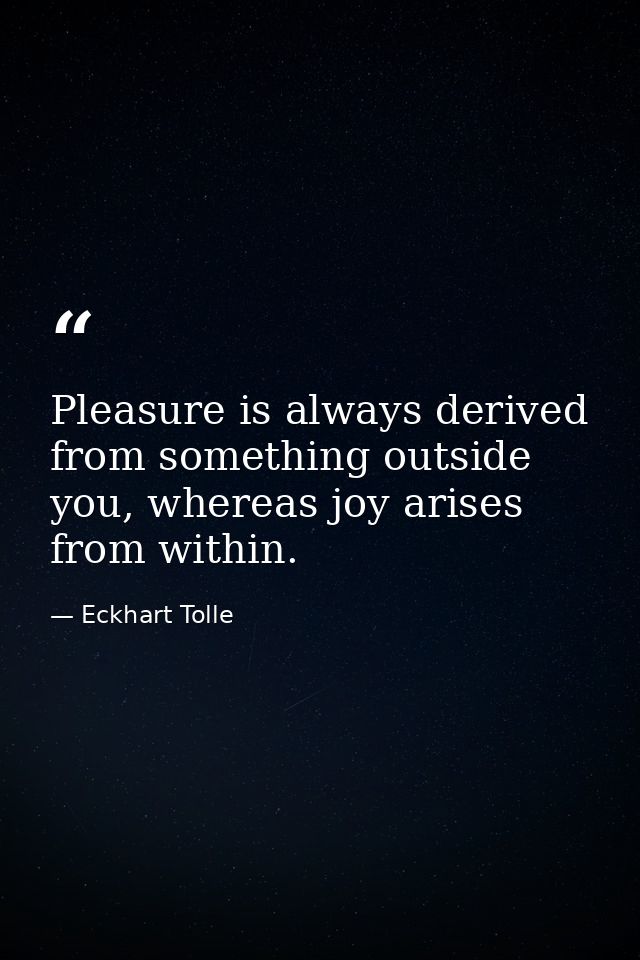 Pleasure is always derived from something outside you, whereas joy arises from within. — Eckhart Tolle