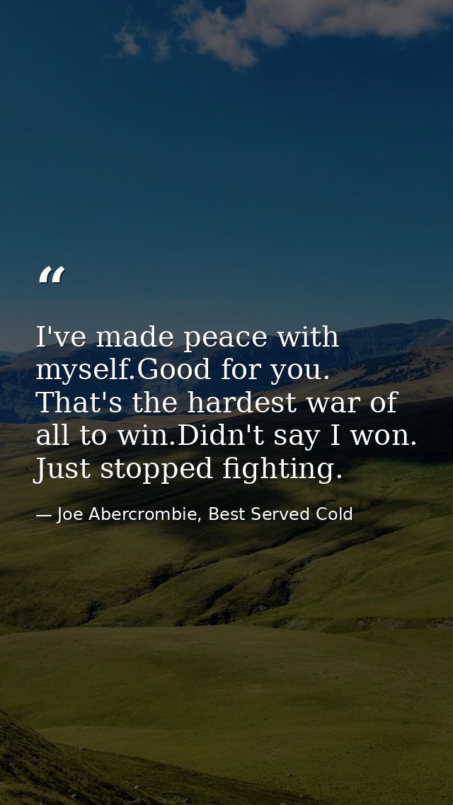 I've made peace with myself.Good for you. That's the hardest war of all to win.Didn't say I won. Just stopped fighting. — Joe Abercrombie, Best Served Cold