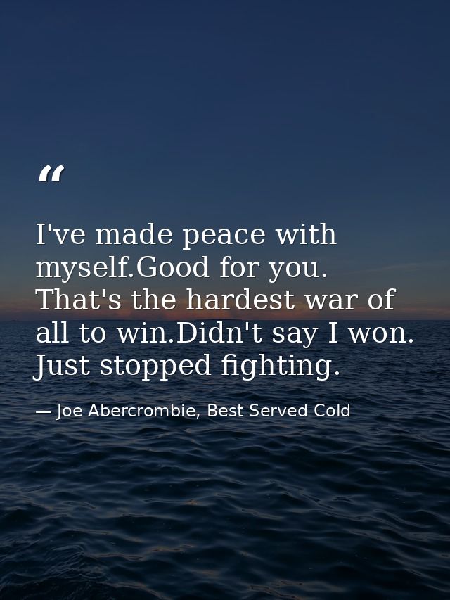 I've made peace with myself.Good for you. That's the hardest war of all to win.Didn't say I won. Just stopped fighting. — Joe Abercrombie, Best Served Cold