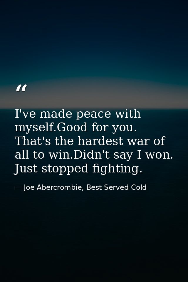 I've made peace with myself.Good for you. That's the hardest war of all to win.Didn't say I won. Just stopped fighting. — Joe Abercrombie, Best Served Cold