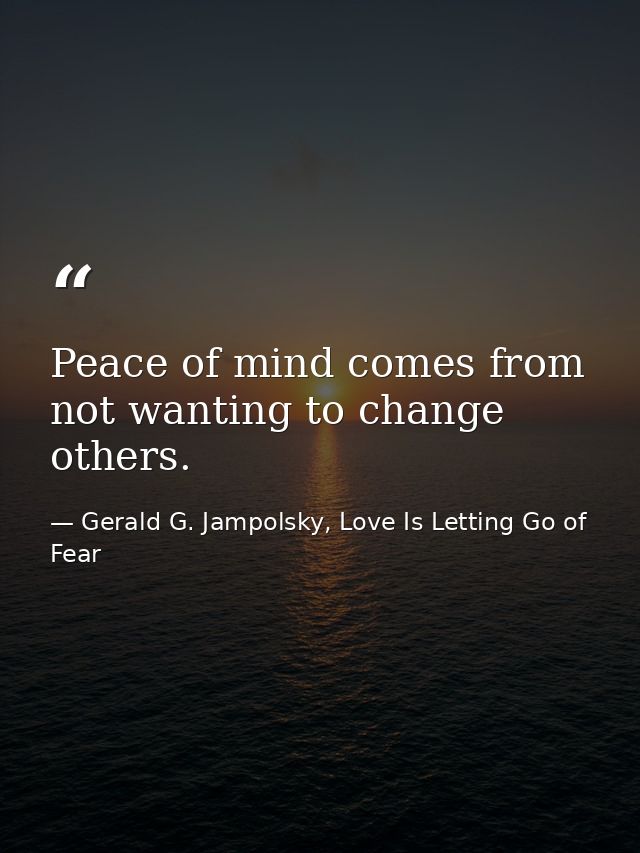 Peace of mind comes from not wanting to change others. — Gerald G. Jampolsky, Love Is Letting Go of Fear