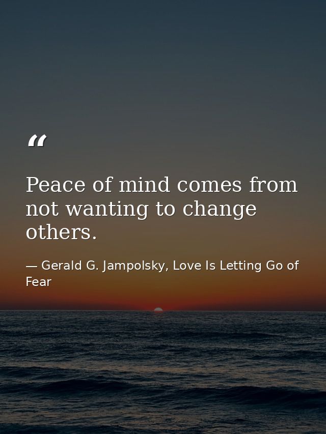 Peace of mind comes from not wanting to change others. — Gerald G. Jampolsky, Love Is Letting Go of Fear