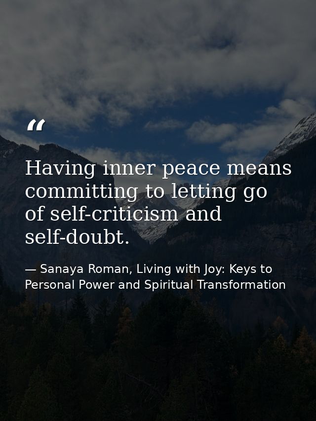 Having inner peace means committing to letting go of self-criticism and self-doubt. — Sanaya Roman, Living with Joy: Keys to Personal Power and Spiritual Transformation