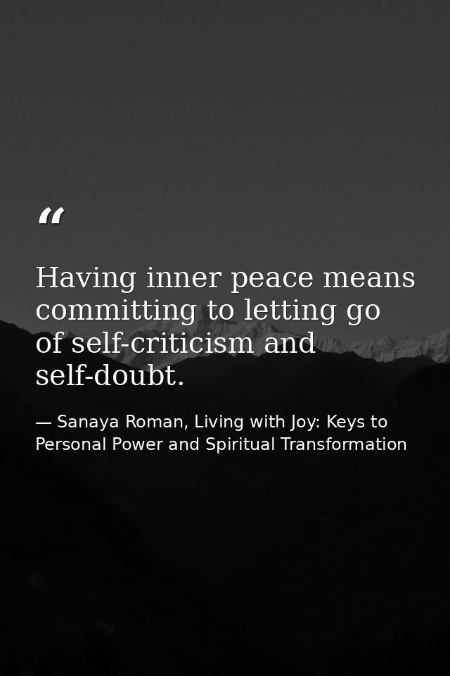 Having inner peace means committing to letting go of self-criticism and self-doubt. — Sanaya Roman, Living with Joy: Keys to Personal Power and Spiritual Transformation