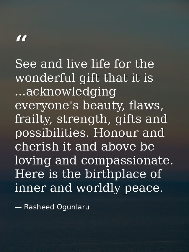 See and live life for the wonderful gift that it is ...acknowledging everyone's beauty, flaws, frailty, strength, gifts  — Rasheed Ogunlaru