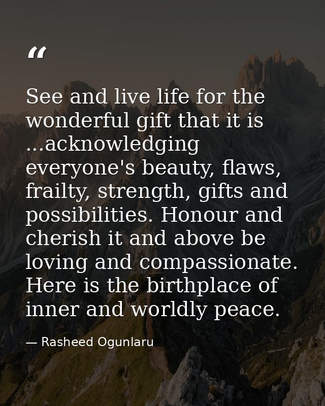 See and live life for the wonderful gift that it is ...acknowledging everyone's beauty, flaws, frailty, strength, gifts  — Rasheed Ogunlaru