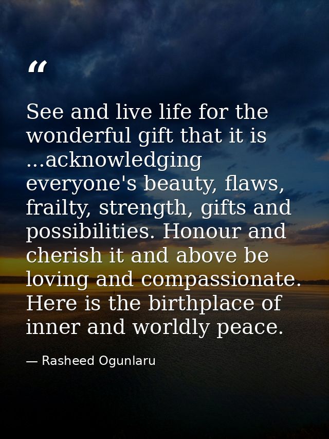 See and live life for the wonderful gift that it is ...acknowledging everyone's beauty, flaws, frailty, strength, gifts  — Rasheed Ogunlaru