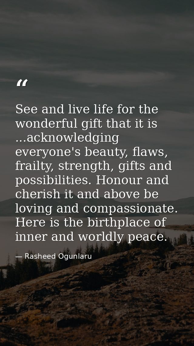 See and live life for the wonderful gift that it is ...acknowledging everyone's beauty, flaws, frailty, strength, gifts  — Rasheed Ogunlaru