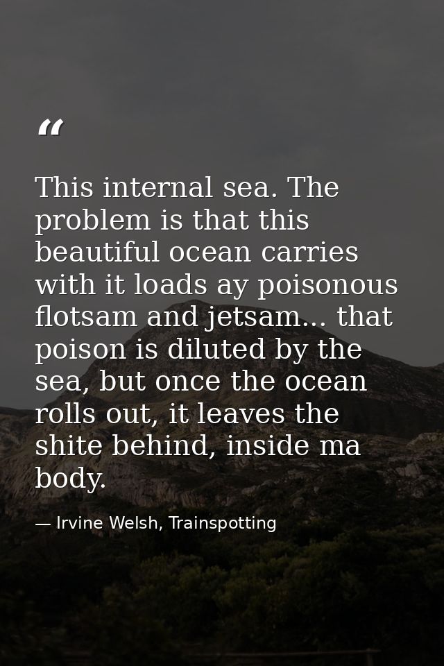 This internal sea. The problem is that this beautiful ocean carries with it loads ay poisonous flotsam and jetsam... tha — Irvine Welsh, Trainspotting