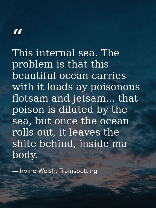 This internal sea. The problem is that this beautiful ocean carries with it loads ay poisonous flotsam and jetsam... tha — Irvine Welsh, Trainspotting