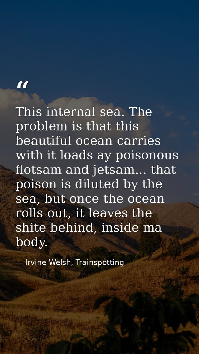 This internal sea. The problem is that this beautiful ocean carries with it loads ay poisonous flotsam and jetsam... tha — Irvine Welsh, Trainspotting