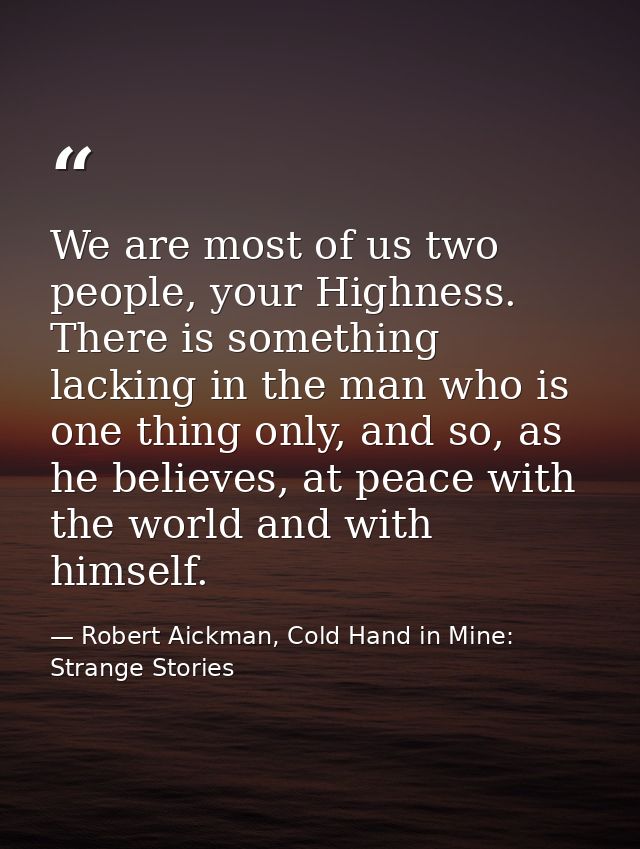 We are most of us two people, your Highness. There is something lacking in the man who is one thing only, and so, as he  — Robert Aickman, Cold Hand in Mine: Strange Stories