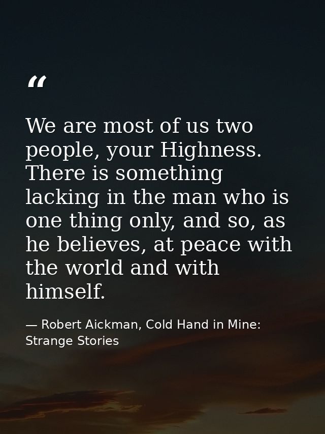 We are most of us two people, your Highness. There is something lacking in the man who is one thing only, and so, as he  — Robert Aickman, Cold Hand in Mine: Strange Stories