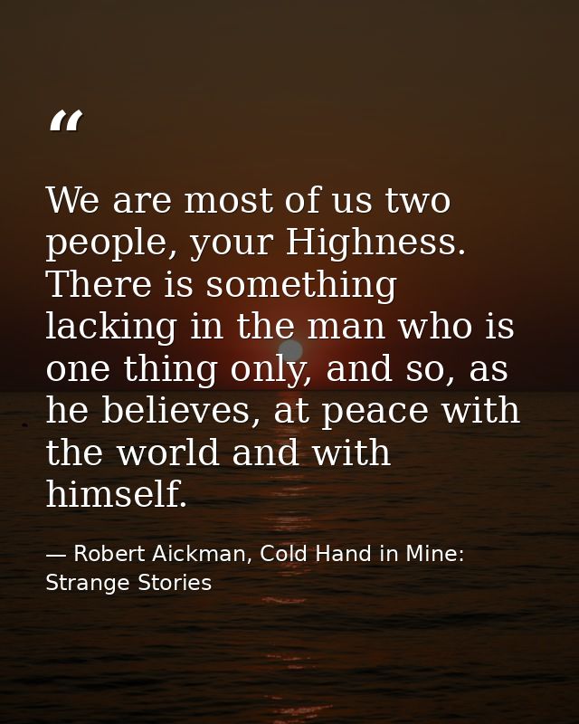 We are most of us two people, your Highness. There is something lacking in the man who is one thing only, and so, as he  — Robert Aickman, Cold Hand in Mine: Strange Stories