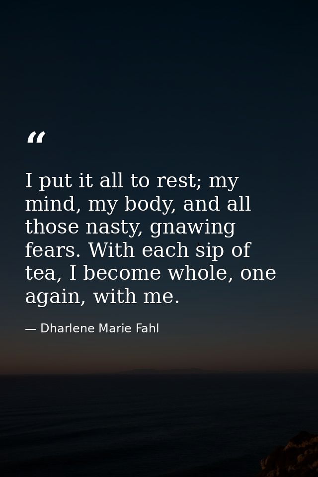 I put it all to rest; my mind, my body, and all those nasty, gnawing fears. With each sip of tea, I become whole, one ag — Dharlene Marie Fahl
