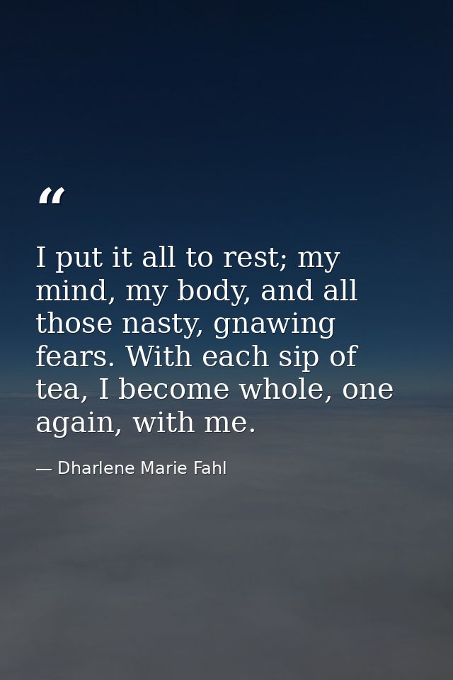 I put it all to rest; my mind, my body, and all those nasty, gnawing fears. With each sip of tea, I become whole, one ag — Dharlene Marie Fahl