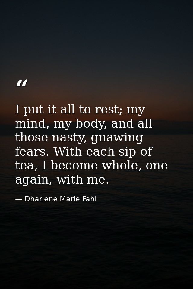 I put it all to rest; my mind, my body, and all those nasty, gnawing fears. With each sip of tea, I become whole, one ag — Dharlene Marie Fahl