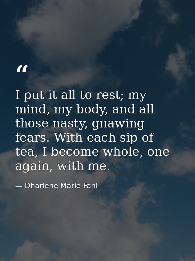I put it all to rest; my mind, my body, and all those nasty, gnawing fears. With each sip of tea, I become whole, one ag — Dharlene Marie Fahl