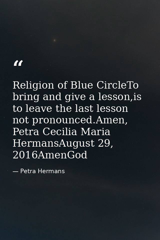 Religion of Blue CircleTo bring and give a lesson,is to leave the last lesson not pronounced.Amen, Petra Cecilia Maria H — Petra Hermans