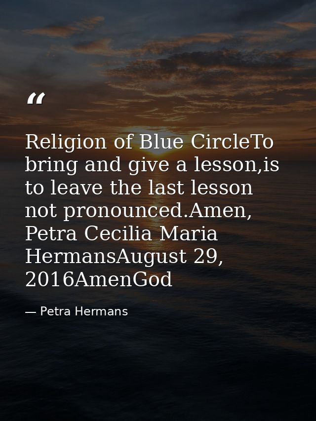 Religion of Blue CircleTo bring and give a lesson,is to leave the last lesson not pronounced.Amen, Petra Cecilia Maria H — Petra Hermans