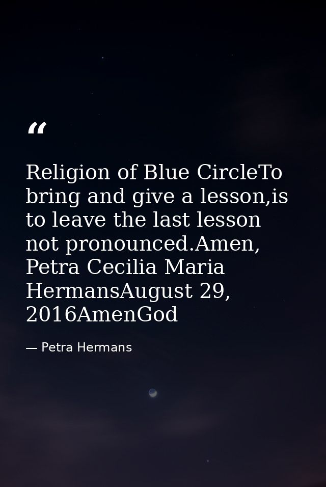 Religion of Blue CircleTo bring and give a lesson,is to leave the last lesson not pronounced.Amen, Petra Cecilia Maria H — Petra Hermans