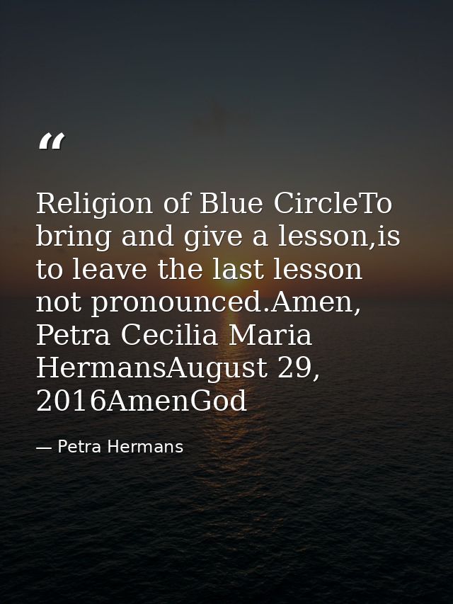 Religion of Blue CircleTo bring and give a lesson,is to leave the last lesson not pronounced.Amen, Petra Cecilia Maria H — Petra Hermans