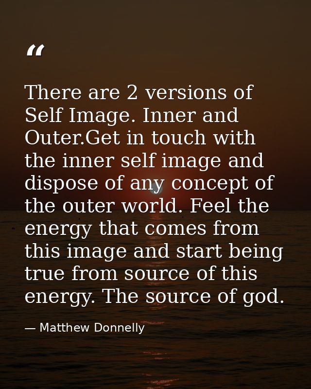 There are 2 versions of Self Image. Inner and Outer.Get in touch with the inner self image and dispose of any concept of — Matthew Donnelly