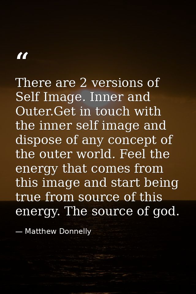 There are 2 versions of Self Image. Inner and Outer.Get in touch with the inner self image and dispose of any concept of — Matthew Donnelly