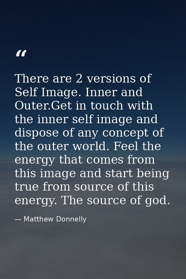 There are 2 versions of Self Image. Inner and Outer.Get in touch with the inner self image and dispose of any concept of — Matthew Donnelly