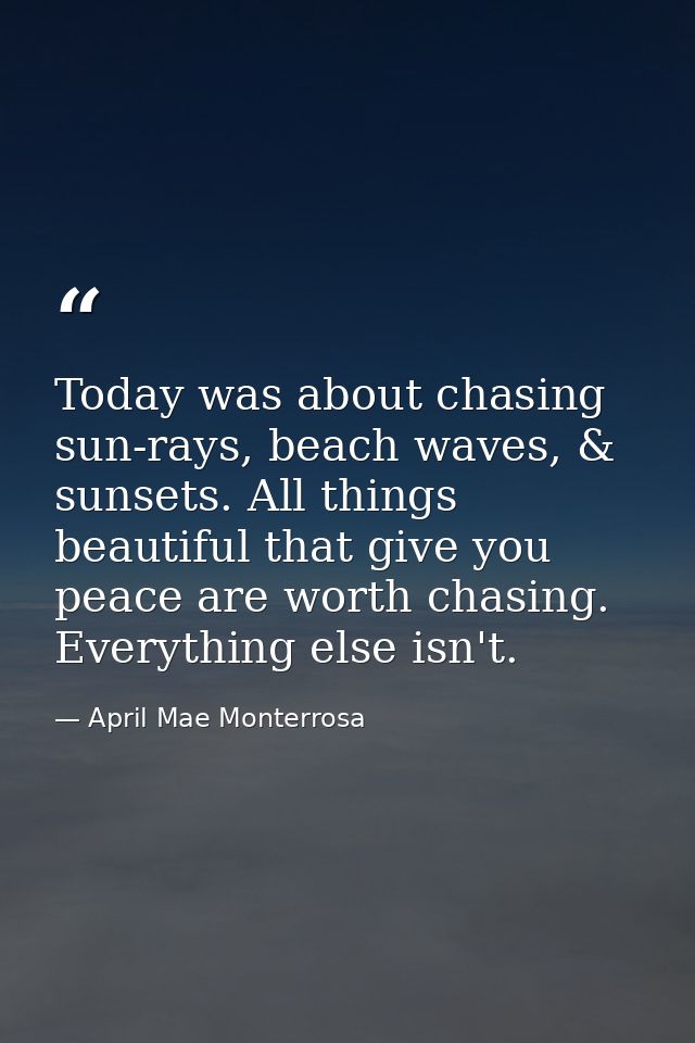Today was about chasing sun-rays, beach waves, & sunsets. All things beautiful that give you peace are worth chasing. Ev — April Mae Monterrosa