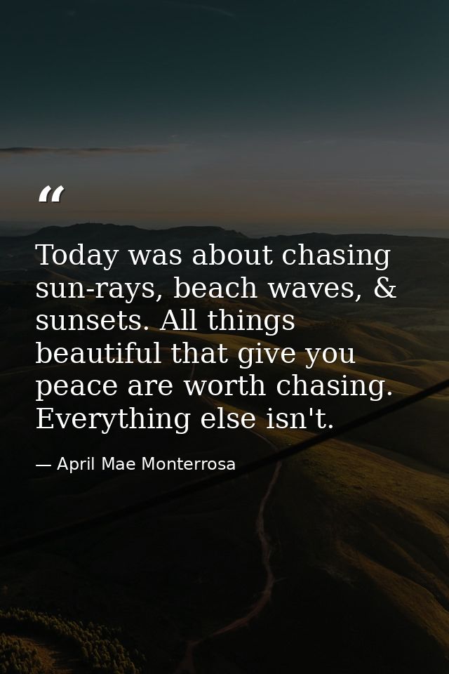 Today was about chasing sun-rays, beach waves, & sunsets. All things beautiful that give you peace are worth chasing. Ev — April Mae Monterrosa