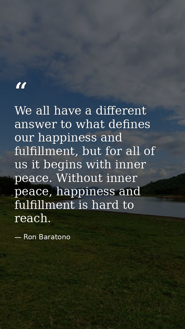 We all have a different answer to what defines our happiness and fulfillment, but for all of us it begins with inner pea — Ron Baratono