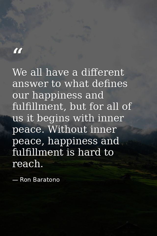 We all have a different answer to what defines our happiness and fulfillment, but for all of us it begins with inner pea — Ron Baratono
