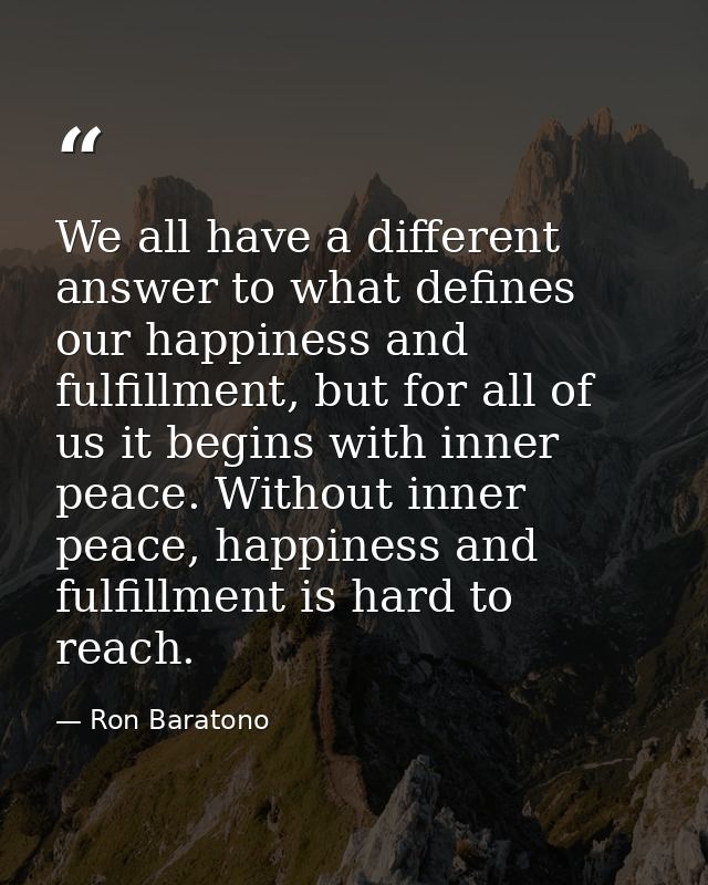 We all have a different answer to what defines our happiness and fulfillment, but for all of us it begins with inner pea — Ron Baratono