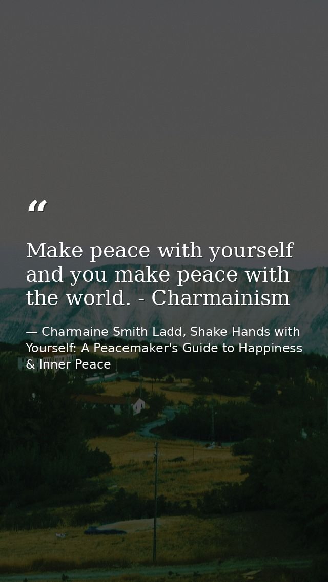 Make peace with yourself and you make peace with the world. - Charmainism — Charmaine Smith Ladd, Shake Hands with Yourself: A Peacemaker's Guide to Happiness & Inner Peace