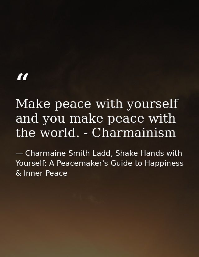 Make peace with yourself and you make peace with the world. - Charmainism — Charmaine Smith Ladd, Shake Hands with Yourself: A Peacemaker's Guide to Happiness & Inner Peace