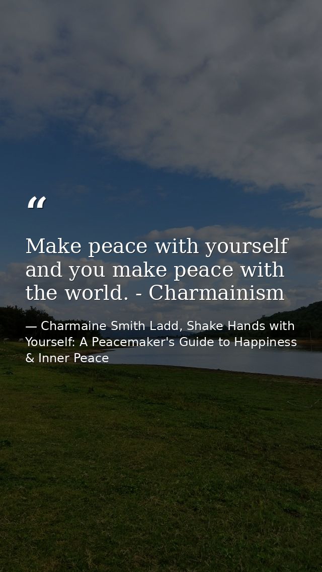 Make peace with yourself and you make peace with the world. - Charmainism — Charmaine Smith Ladd, Shake Hands with Yourself: A Peacemaker's Guide to Happiness & Inner Peace